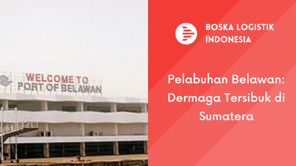 Pelabuhan Belawan: Dermaga Tersibuk di Sumatera | Boska Logistik - Jasa